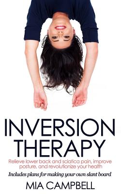 Inversion Therapy: Relieve Lower Back and Sciatica Pain, Improve Posture, and Revolutionize Your Health - Campbell, Mia