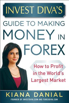 Invest Diva's Guide to Making Money in Forex: How to Profit in the World's Largest Market - Danial, Kiana