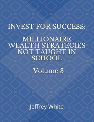 Invest For Success: Millionaire Wealth Strategies Not Taught in School - White, Jeffrey