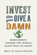 Invest Like You Give a Damn: Make Money, Change the World, Sleep Well at Night