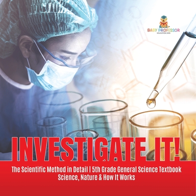 Investigate It! The Scientific Method in Detail 5th Grade General Science Textbook Science, Nature & How It Works - Baby Professor