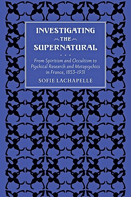 Investigating the Supernatural: From Spiritism and Occultism to Psychical Research and Metapsychics in France, 1853-1931 - LaChapelle, Sofie