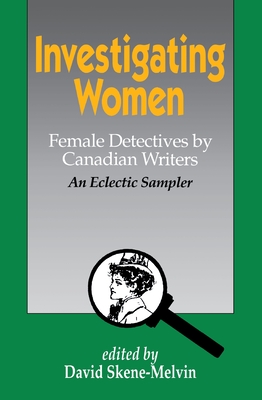 Investigating Women: Female Detectives by Canadian Writers: An Eclectic Sampler - Skene-Melvin, David (Editor)