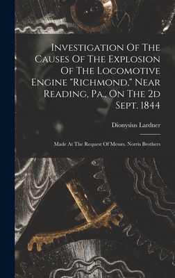 Investigation Of The Causes Of The Explosion Of The Locomotive Engine "richmond," Near Reading, Pa., On The 2d Sept. 1844: Made At The Request Of Messrs. Norris Brothers - Lardner, Dionysius