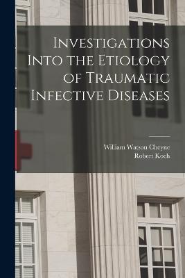 Investigations Into the Etiology of Traumatic Infective Diseases - Koch, Robert, and Cheyne, William Watson