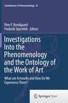 Investigations Into the Phenomenology and the Ontology of the Work of Art: What Are Artworks and How Do We Experience Them? - Bundgaard, Peer F (Editor), and Stjernfelt, Frederik (Editor)