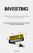 Investing: A Full Beginners' Guide To Starting, Growing, And Succeeding In Business Using Proven Techniques (An Introduction To Investing And Options Trading For Beginners)