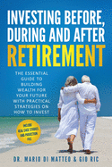 Investing Before, During, and After Retirement: The Essential Guide to Building Wealth for Your Future With Practical Strategies on How to Invest