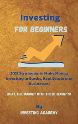 Investing for Beginners: 2021 Strategies to Make Money Investing in Stocks, Real Estate and Businesses - Beat the Market with these Secrets! - Investing Academy