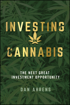 Investing in Cannabis: The Next Great Investment Opportunity - Ahrens, Dan