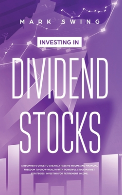 Investing in Dividend Stocks: A Beginner's Guide to Create a Passive Income and Financial Freedom to Grow Wealth with Powerful Stock Market Strategies. Investing for Retirement Income - Swing, Mark