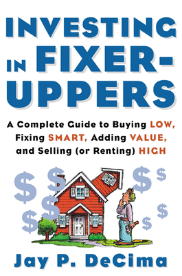 Investing in Fixer-Uppers: A Complete Guide to Buying Low, Fixing Smart, Adding Value, a Complete Guide to Buying Low, Fixing Smart, Adding Value - Decima, Jay