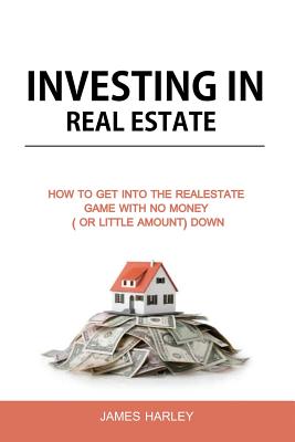 Investing in Real Estate: How to Get into the Real Estate Game with NO MONEY DOWN - Harley, James