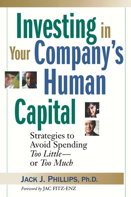 Investing in Your Company's Human Capital: Strategies to Avoid Spending Too Little -- Or Too Much - Phillips, Jack J