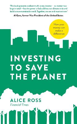 Investing To Save The Planet: How Your Money Can Make a Difference - Ross, Alice