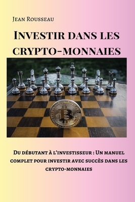 Investir dans les crypto-monnaies: Du dbutant  l'investisseur: Un manuel complet pour investir avec succs dans les crypto-monnaies - Rousseau, Jean