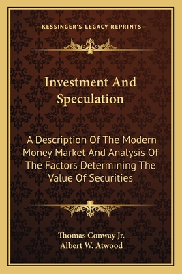 Investment And Speculation: A Description Of The Modern Money Market And Analysis Of The Factors Determining The Value Of Securities - Conway, Thomas, Jr., and Atwood, Albert W