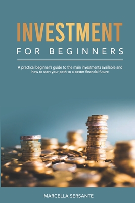 Investment for Beginners: A practical beginner's guide to the main investments available and how to start your path to a better financial future - Sersante, Marcella