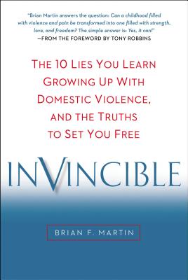 Invincible: The 10 Lies You Learn Growing Up with Domestic Violence, and the Truths to Set You Free - Martin, Brian F, and Robbins, Tony (Foreword by)