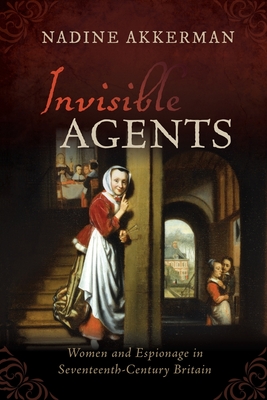 Invisible Agents: Women and Espionage in Seventeenth-Century Britain - Akkerman, Nadine