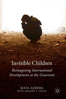 Invisible Children: Reimagining International Development at the Grassroots - Ajmera, Maya, and Fields, Gregory A