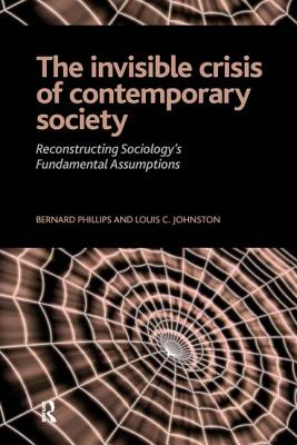 Invisible Crisis of Contemporary Society: Reconstructing Sociology's Fundamental Assumptions - Phillips, Bernard S, and Johnston, Louis C