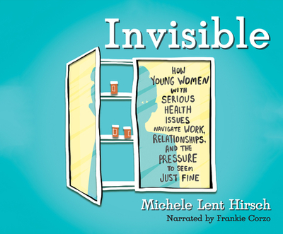 Invisible: How Young Women with Serious Health Issues Navigate Work, Relationships, and the Pressure to Seem... - Hirsch, Michele Lent, and Corzo, Frankie (Narrator)
