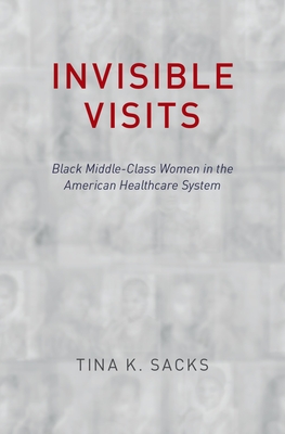 Invisible Visits: Black Middle-Class Women in the American Healthcare System - Sacks, Tina K