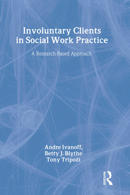 Involuntary Clients in Social Work Practice: A Research-Based Approach - Ivanoff, Andre, and Blythe, Betty J, and Tripodi, Tony