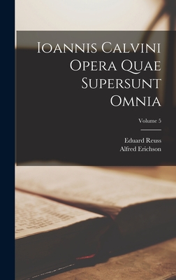 Ioannis Calvini Opera Quae Supersunt Omnia; Volume 5 - Erichson, Alfred, and Reuss, Eduard