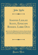 Ioannis Lesli Scoti, Episcopi Rossen. Libri Duo: Quorum Uno, Pi Afflicti Animi Consolationes, Diuinque Remedia; Altero, Animi Tranquilli Munimentum Et Conseruatio, Continentur, Ad Serenissimam Principem D. Mariam Scotorum Reginam, His Adiecimus Eius