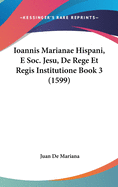 Ioannis Marianae Hispani, E Soc. Jesu, de Rege Et Regis Institutione Book 3 (1599)
