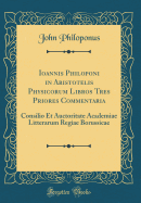 Ioannis Philoponi in Aristotelis Physicorum Libros Tres Priores Commentaria: Consilio Et Auctoritate Academiae Litterarum Regiae Borussicae (Classic Reprint)