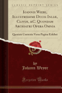 Ioannis Wieri, Illustri?imi Ducis Inli, CLIVI, &c. Quondam Archiatri Opera Omnia: Quorum Contenta Versa Pagina Exhibet (Classic Reprint)