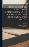 Iohannis Cassiani de Institutis Coenobiorum Et de Octo Principalium Vitiorum Remediis Libri XII; de Incarnatione Domini Contra Nestorium Libri VII (Classic Reprint)