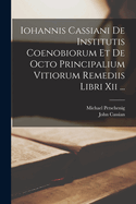 Iohannis Cassiani de Institutis Coenobiorum Et de Octo Principalium Vitiorum Remediis Libri XII; de Incarnatione Domini Contra Nestorium Libri VII (Classic Reprint)