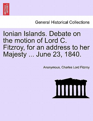 Ionian Islands. Debate on the Motion of Lord C. Fitzroy, for an Address to Her Majesty ... June 23, 1840. - Anonymous, and Fitzroy, Charles Lord