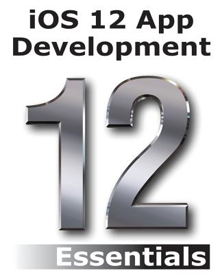 iOS 12 App Development Essentials: Learn to Develop iOS 12 Apps with Xcode 10 and Swift 4 - Smyth, Neil