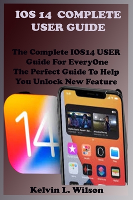 IOS 14 Complete User Guide: The Complete IOS14 USER Guide For EveryOne The Perfect Guide To Help You Unlock New Feature - Wilson, Kelvin L