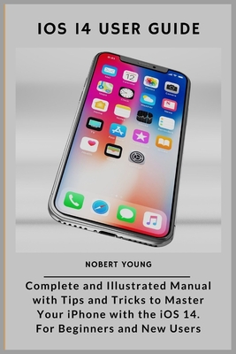 iOS 14 User Guide: Complete and Illustrated Manual with Tips and Tricks to Master Your iPhone with the iOS 14. For Beginners and New Users - Young, Nobert