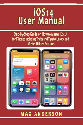 iOS 14 User Manual: Step-by-Step Guide on How to Master iOS 14 for iPhones including Tricks and Tips to Unlock and Master Hidden Features - Anderson, Max