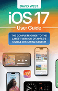 iOS 17 User Guide: The Complete GUide to the Latest Version of Apple's Mobile Operating System