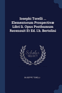 Iosephi Torelli ... Elementorum Prospectiv Libri Ii. Opus Posthumum Recensuit Et Ed. I.b. Bertolini