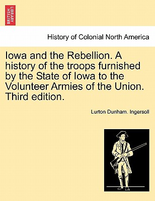 Iowa and the Rebellion. A history of the troops furnished by the State of Iowa to the Volunteer Armies of the Union. Third edition. - Ingersoll, Lurton Dunham