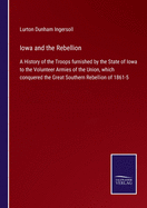 Iowa and the Rebellion: A History of the Troops furnished by the State of Iowa to the Volunteer Armies of the Union, which conquered the Great Southern Rebellion of 1861-5