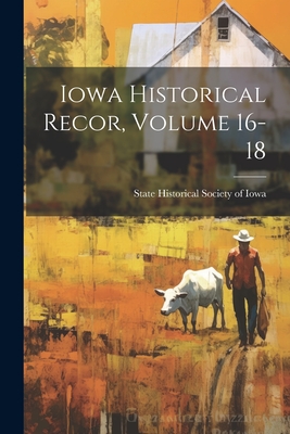 Iowa Historical Recor, Volume 16-18 - State Historical Society of Iowa (Creator)