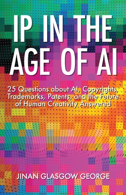 IP in the Age of AI: 25 Questions about AI, Copyrights, Trademarks, Patents, and the Future of Human Creativity Answered - George, Jinan