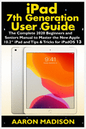 iPad 7th Generation User Guide: The Complete 2020 Beginners and Seniors Manual to Master the New Apple 10.2" iPad and Tips & Tricks for iPadOS 13