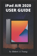 iPad AIR 2020 USER GUIDE: A Complete Step By Step Guide To Master The New iPad Air For Beginners, Seniors And Pro With Screenshot, Tricks, And Tips