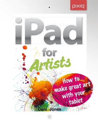 iPad for Artists: How to Make Great Art with Your Tablet - Jones, Dani